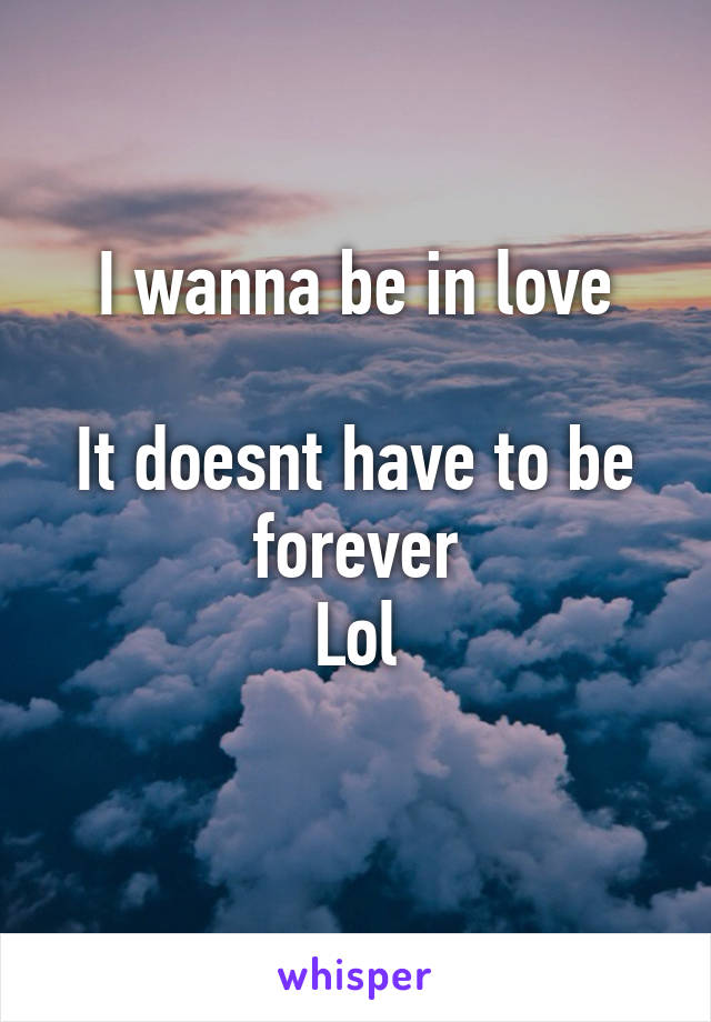 I wanna be in love

It doesnt have to be forever
Lol
