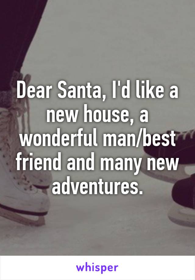 Dear Santa, I'd like a new house, a wonderful man/best friend and many new adventures.