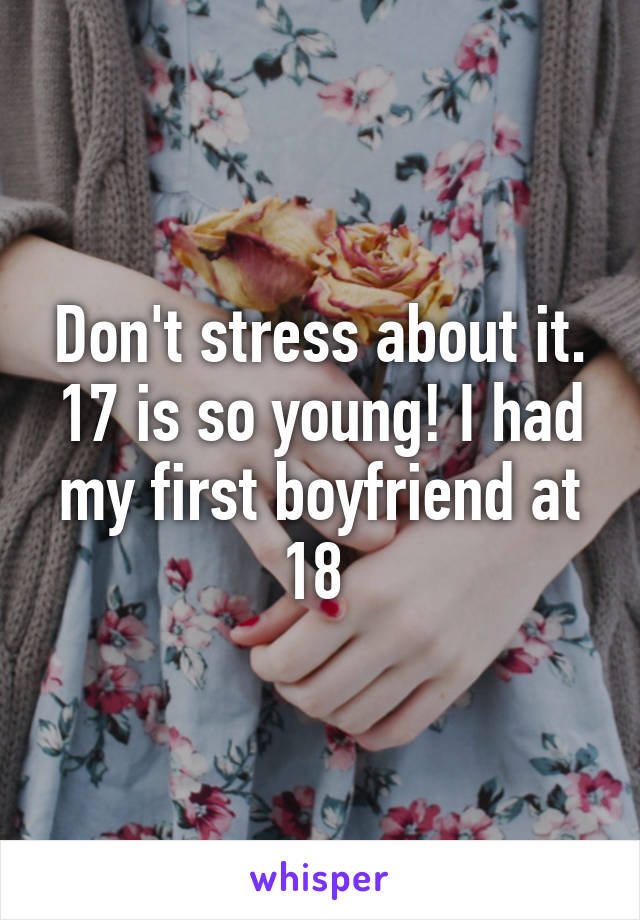 Don't stress about it. 17 is so young! I had my first boyfriend at 18 