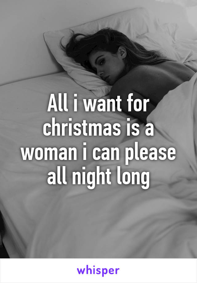 All i want for christmas is a woman i can please all night long