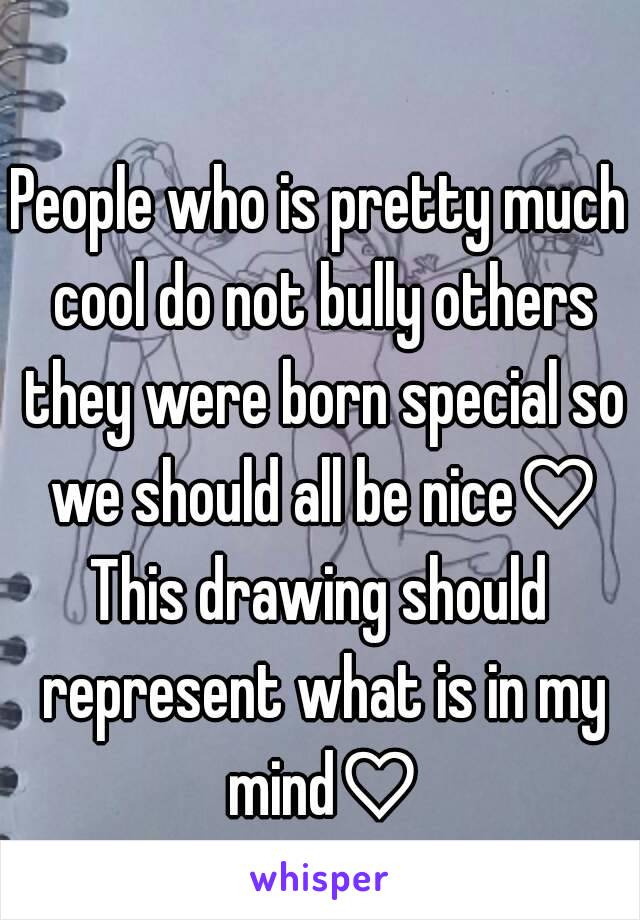 People who is pretty much cool do not bully others they were born special so we should all be nice♡
This drawing should represent what is in my mind♡