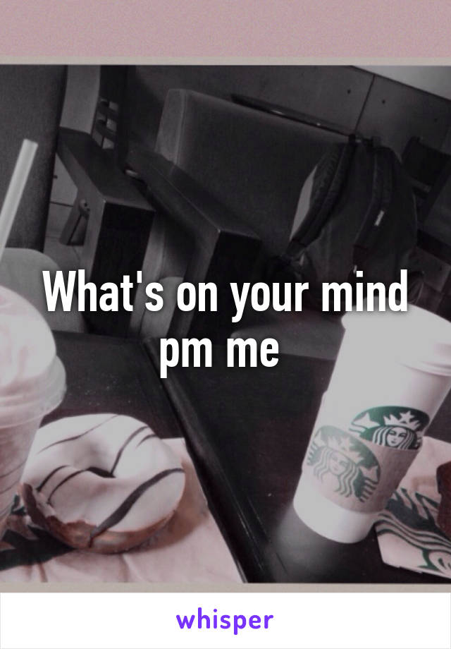 What's on your mind pm me 