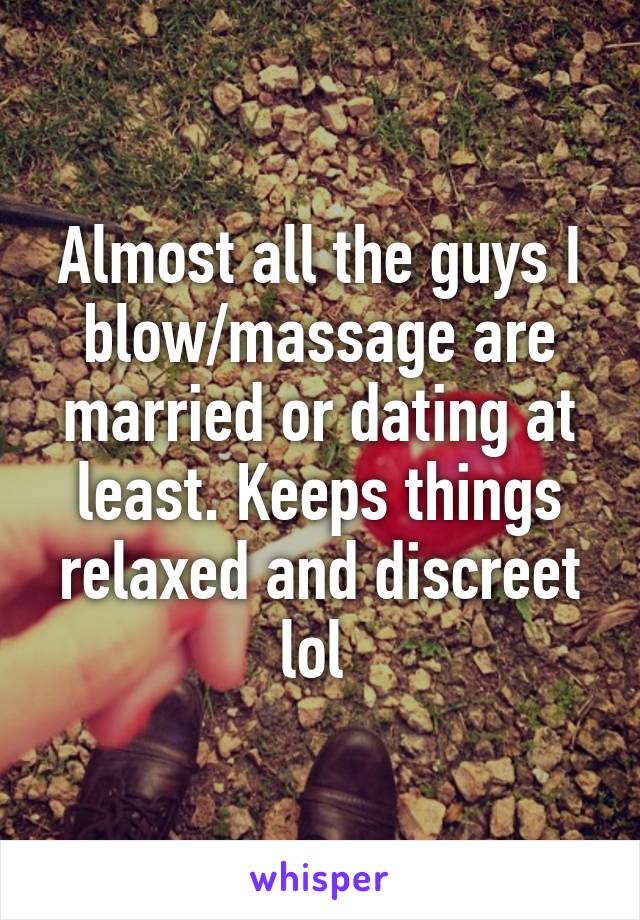 Almost all the guys I blow/massage are married or dating at least. Keeps things relaxed and discreet lol 