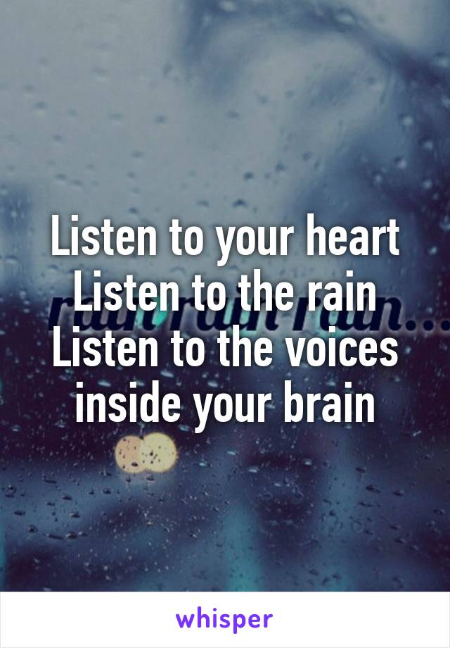 Listen to your heart
Listen to the rain
Listen to the voices inside your brain