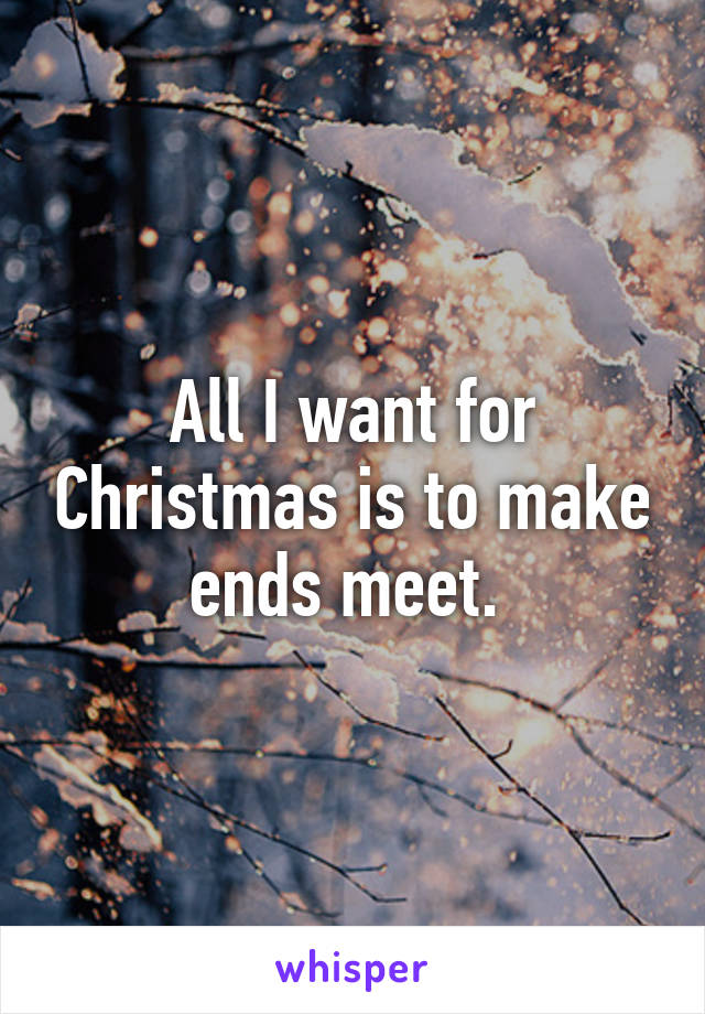 All I want for Christmas is to make ends meet. 