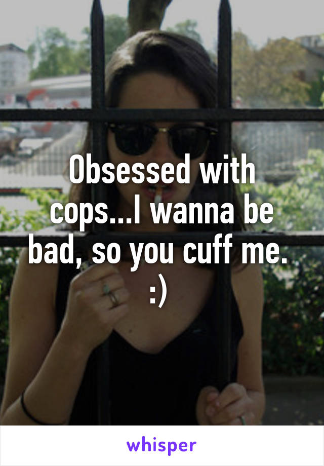 Obsessed with cops...I wanna be bad, so you cuff me.  :) 