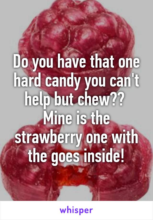 Do you have that one hard candy you can't help but chew?? 
Mine is the strawberry one with the goes inside!