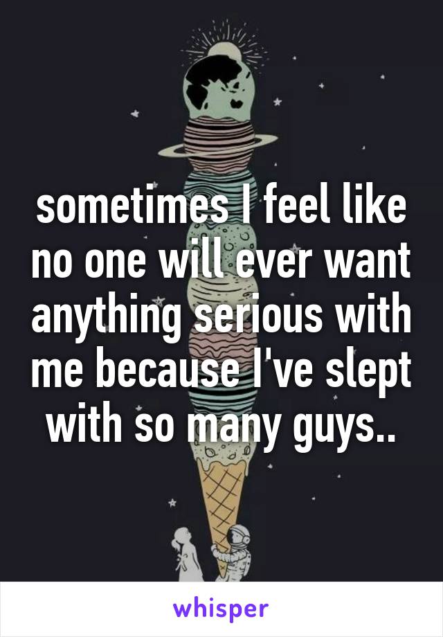 sometimes I feel like no one will ever want anything serious with me because I've slept with so many guys..