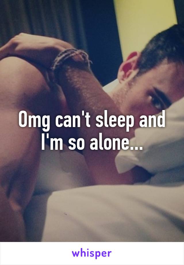 Omg can't sleep and I'm so alone...