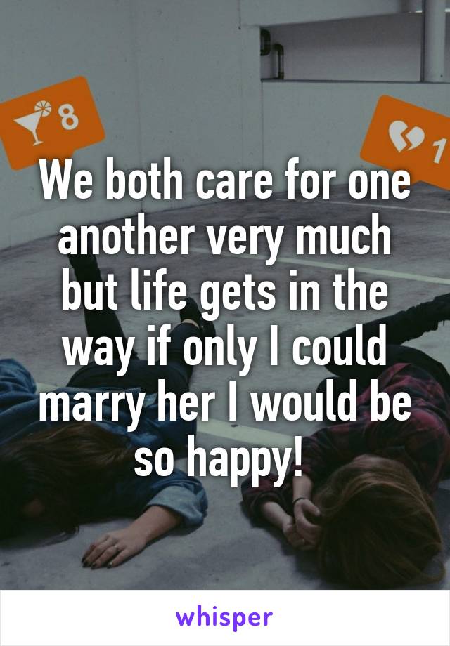 We both care for one another very much but life gets in the way if only I could marry her I would be so happy! 