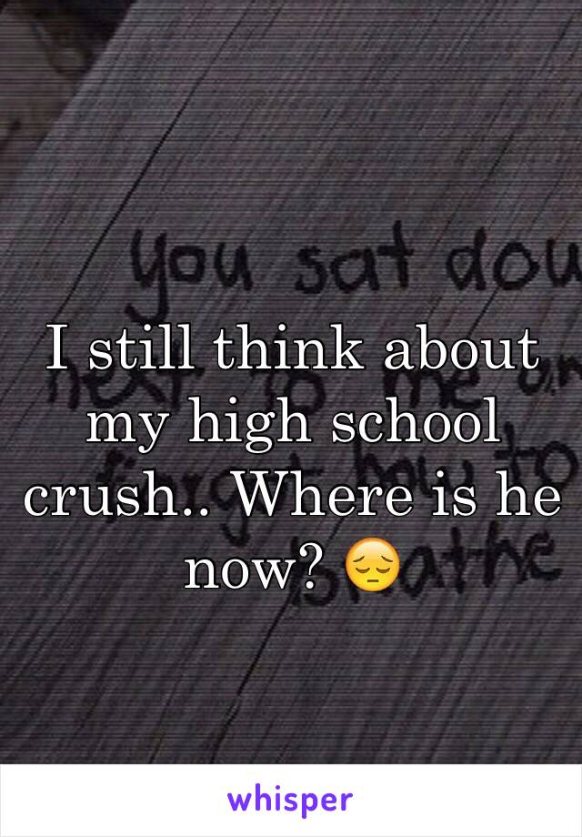 I still think about my high school crush.. Where is he now? 😔