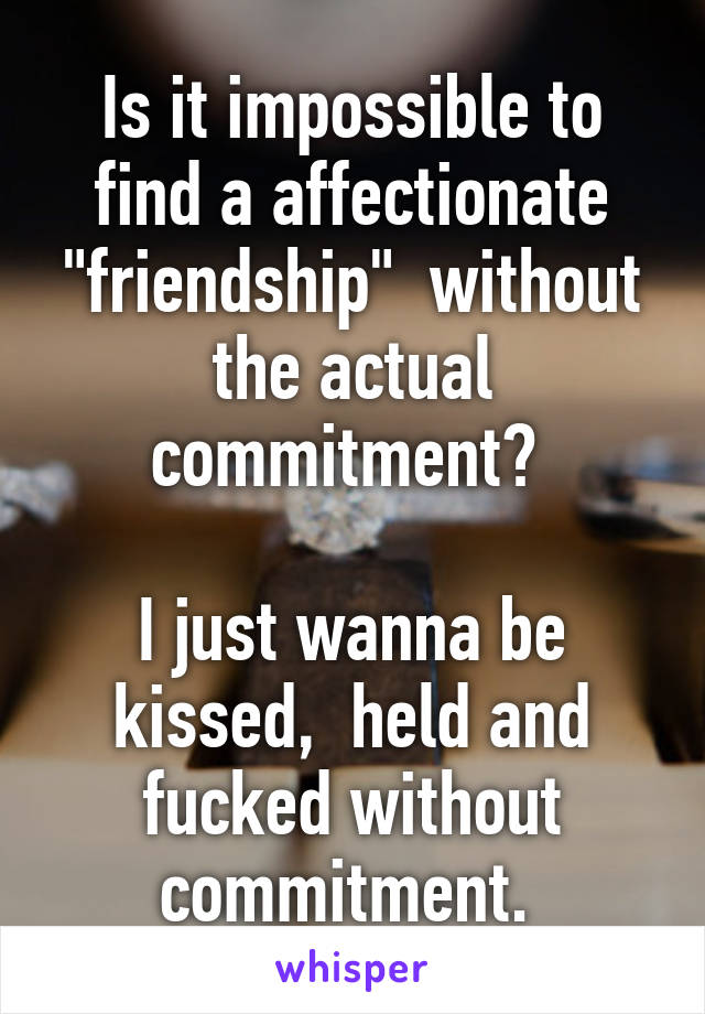 Is it impossible to find a affectionate "friendship"  without the actual commitment? 

I just wanna be kissed,  held and fucked without commitment. 