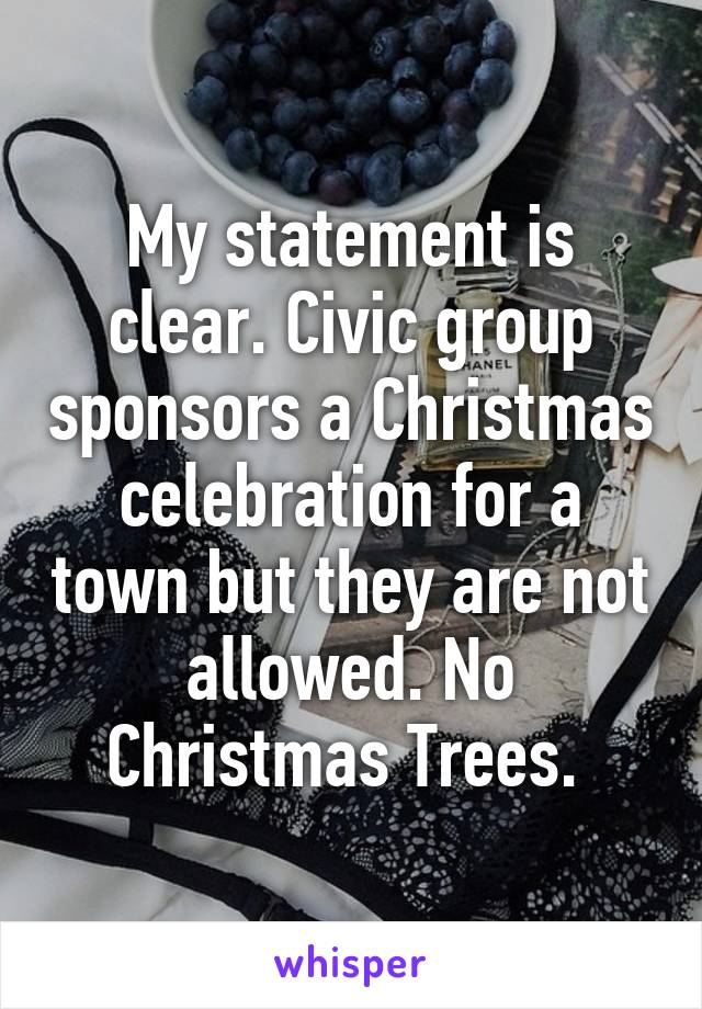 My statement is clear. Civic group sponsors a Christmas celebration for a town but they are not allowed. No Christmas Trees. 