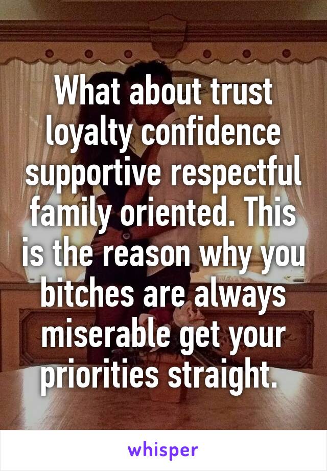 What about trust loyalty confidence supportive respectful family oriented. This is the reason why you bitches are always miserable get your priorities straight. 