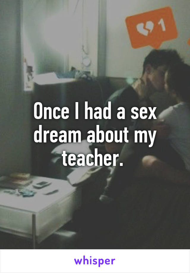 Once I had a sex dream about my teacher. 