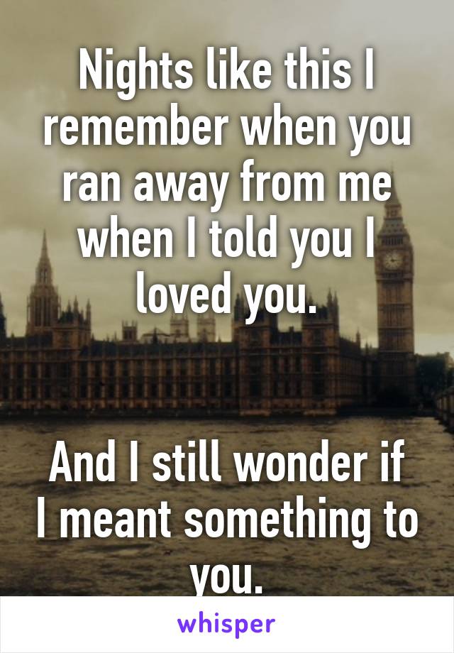 Nights like this I remember when you ran away from me when I told you I loved you.


And I still wonder if I meant something to you.