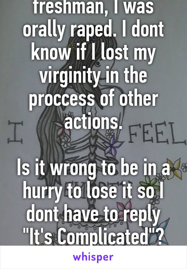 When I was a freshman, I was orally raped. I dont know if I lost my virginity in the proccess of other actions.

Is it wrong to be in a hurry to lose it so I dont have to reply "It's Complicated"?

