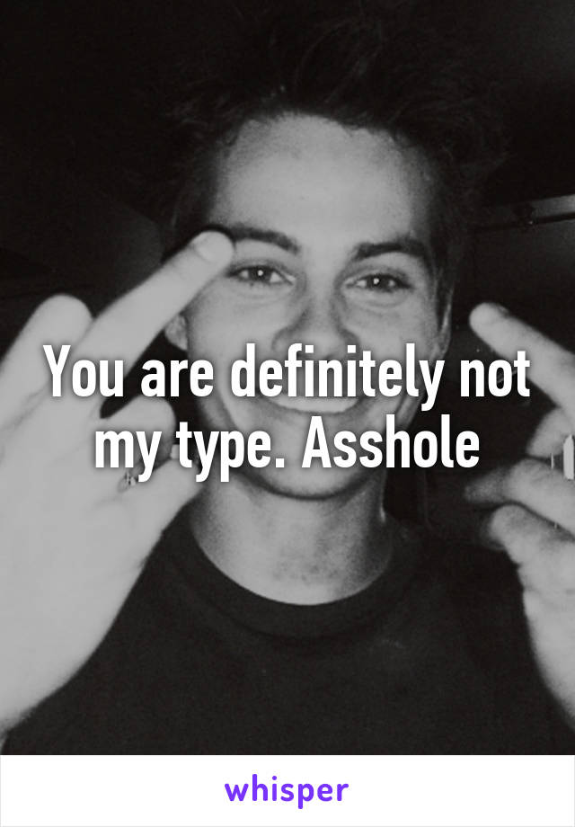 You are definitely not my type. Asshole