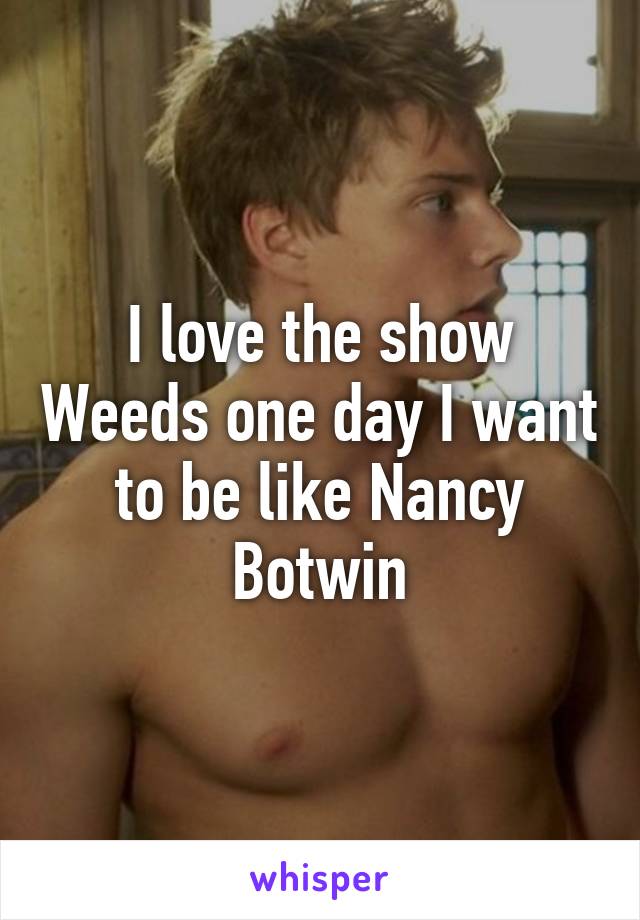 I love the show Weeds one day I want to be like Nancy Botwin