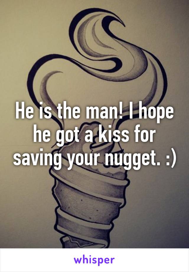 He is the man! I hope he got a kiss for saving your nugget. :)