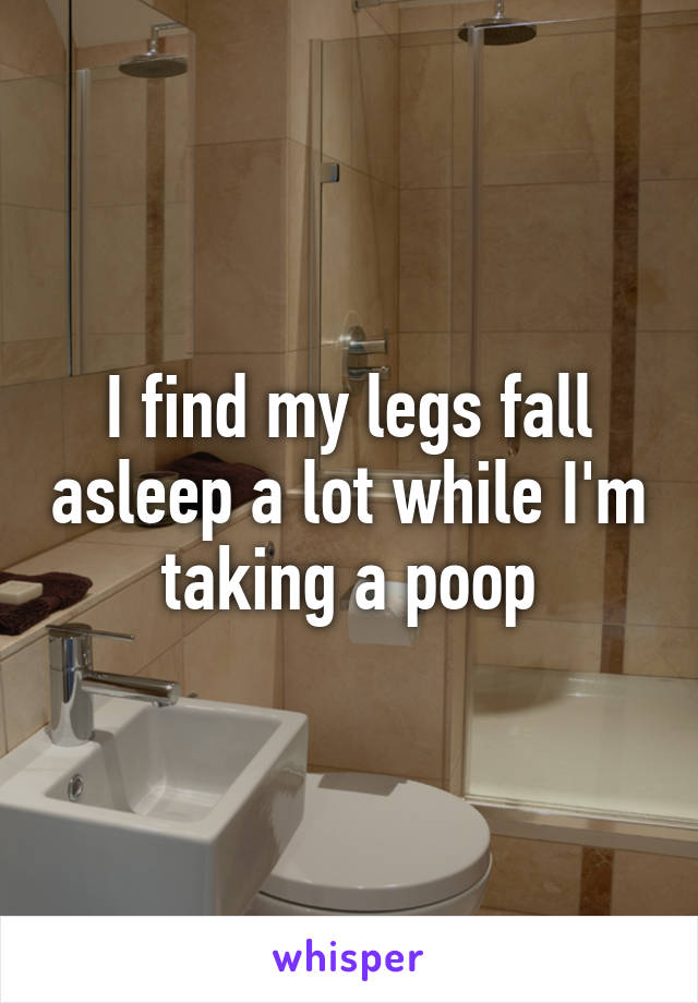 I find my legs fall asleep a lot while I'm taking a poop