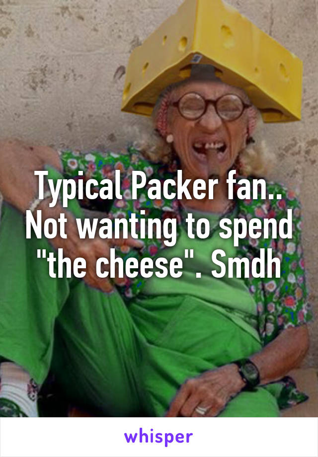 Typical Packer fan.. Not wanting to spend "the cheese". Smdh