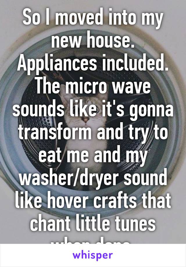 So I moved into my new house. Appliances included. The micro wave sounds like it's gonna transform and try to eat me and my washer/dryer sound like hover crafts that chant little tunes when done.