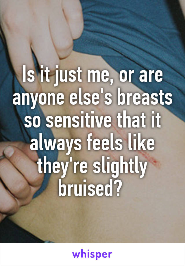 Is it just me, or are anyone else's breasts so sensitive that it always feels like they're slightly bruised? 