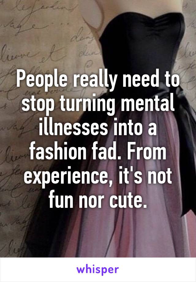 People really need to stop turning mental illnesses into a fashion fad. From experience, it's not fun nor cute.