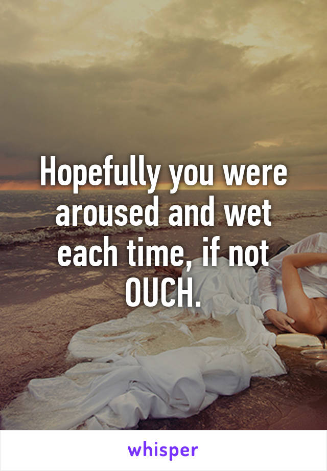 Hopefully you were aroused and wet each time, if not OUCH.