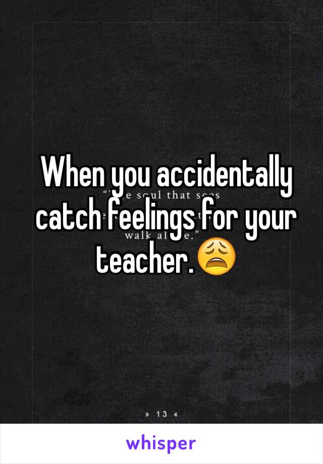 When you accidentally catch feelings for your teacher.😩