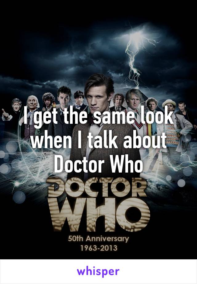 I get the same look when I talk about Doctor Who