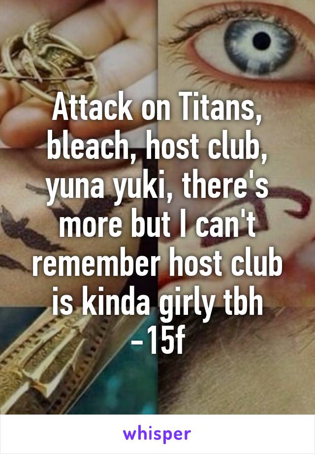 Attack on Titans, bleach, host club, yuna yuki, there's more but I can't remember host club is kinda girly tbh
-15f