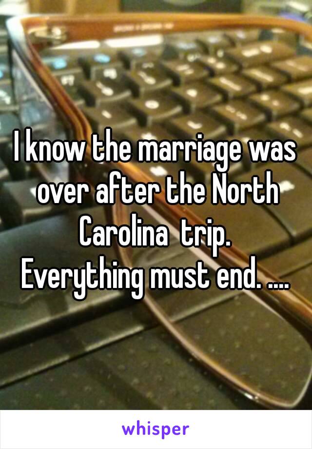 I know the marriage was over after the North Carolina  trip. 
Everything must end. ....