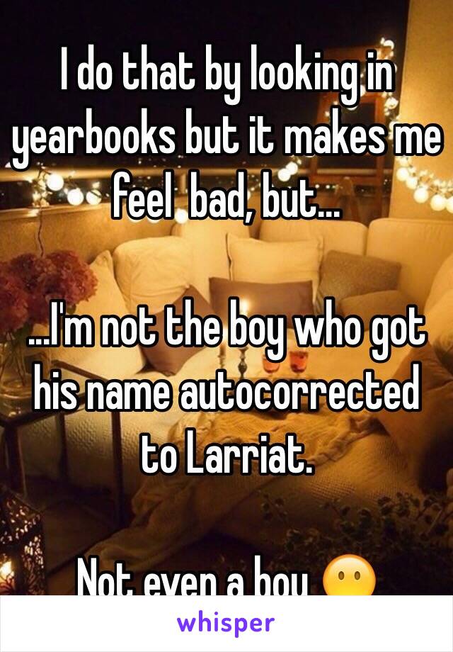 I do that by looking in yearbooks but it makes me feel  bad, but...

...I'm not the boy who got his name autocorrected to Larriat. 

Not even a boy 😶