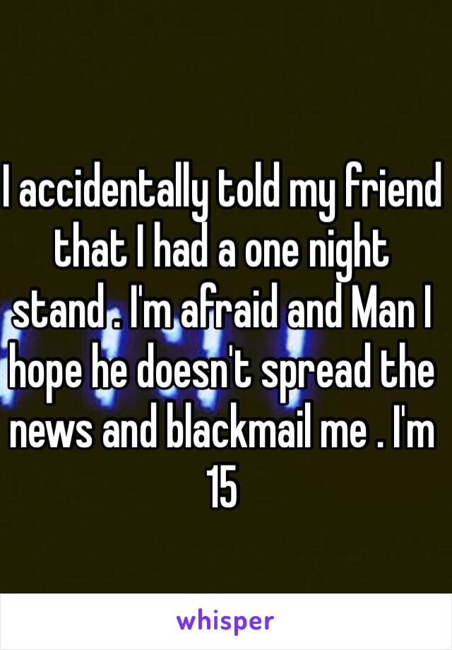 I accidentally told my friend that I had a one night stand . I'm afraid and Man I hope he doesn't spread the news and blackmail me . I'm 15 