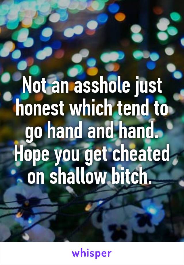 Not an asshole just honest which tend to go hand and hand. Hope you get cheated on shallow bitch. 