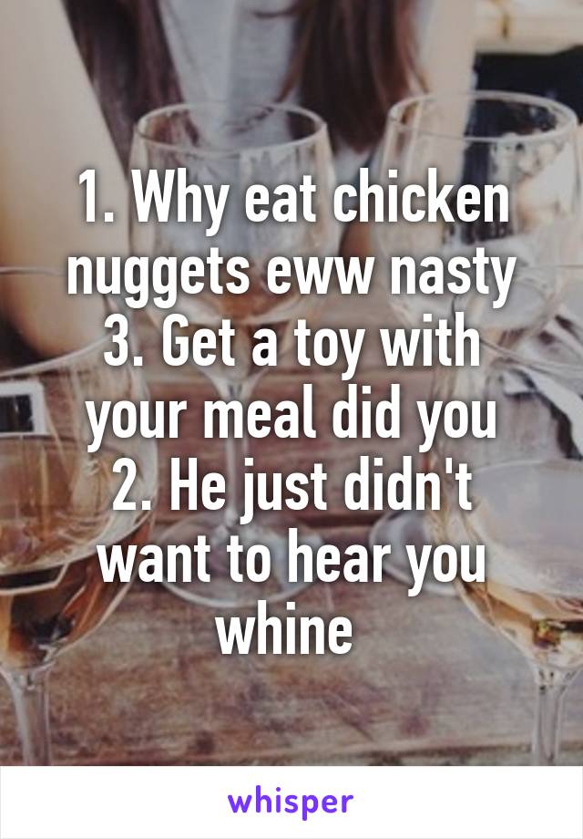 1. Why eat chicken nuggets eww nasty
3. Get a toy with your meal did you
2. He just didn't want to hear you whine 