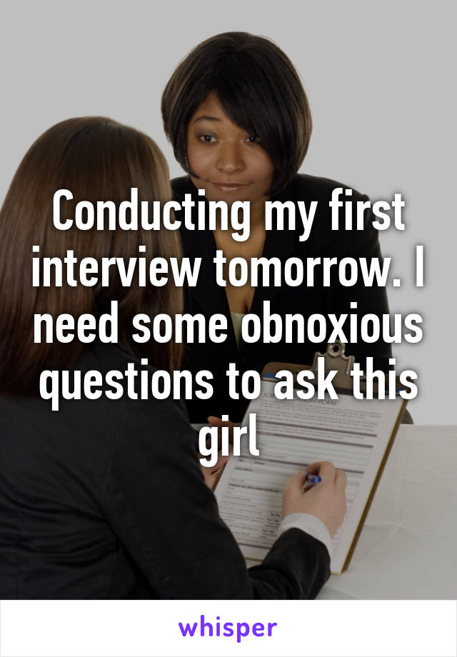 Conducting my first interview tomorrow. I need some obnoxious questions to ask this girl