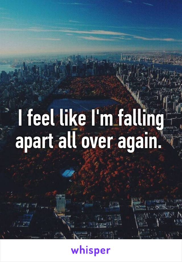 I feel like I'm falling apart all over again. 