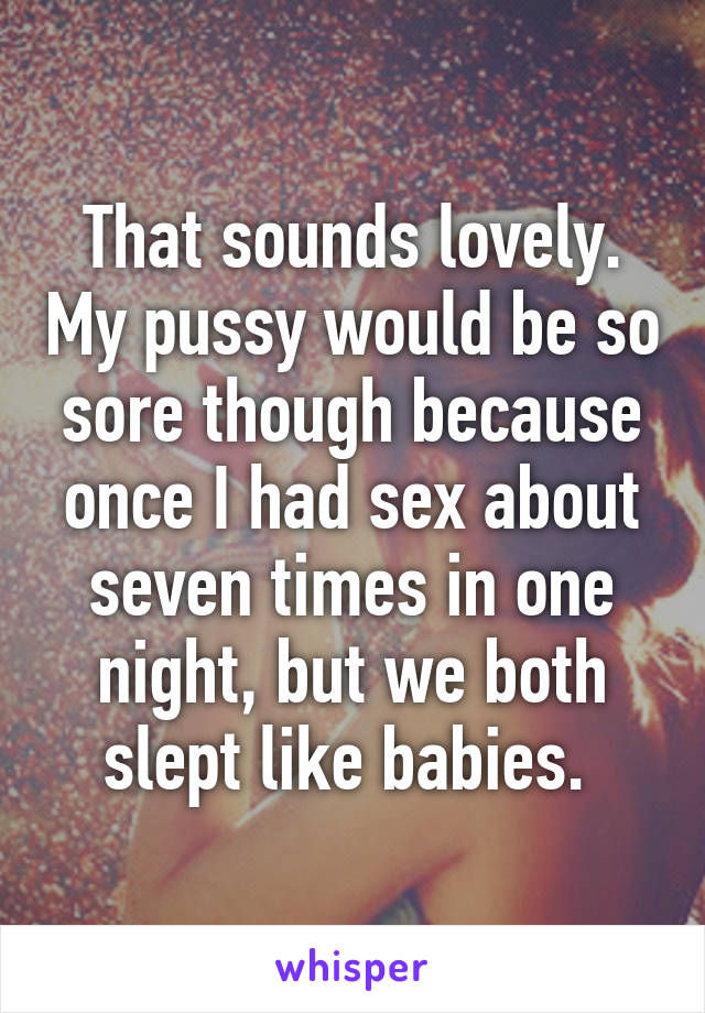 That sounds lovely. My pussy would be so sore though because once I had sex about seven times in one night, but we both slept like babies. 