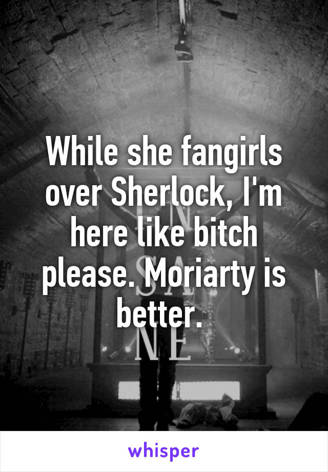 While she fangirls over Sherlock, I'm here like bitch please. Moriarty is better. 