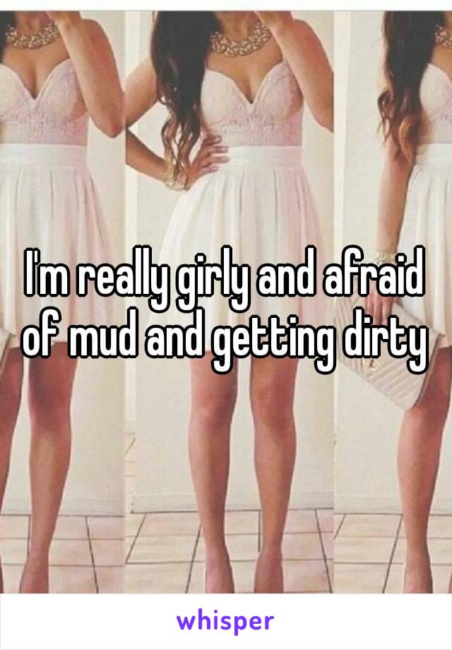 I'm really girly and afraid of mud and getting dirty 