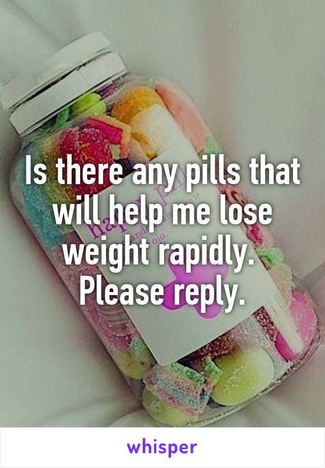 Is there any pills that will help me lose weight rapidly.  Please reply.