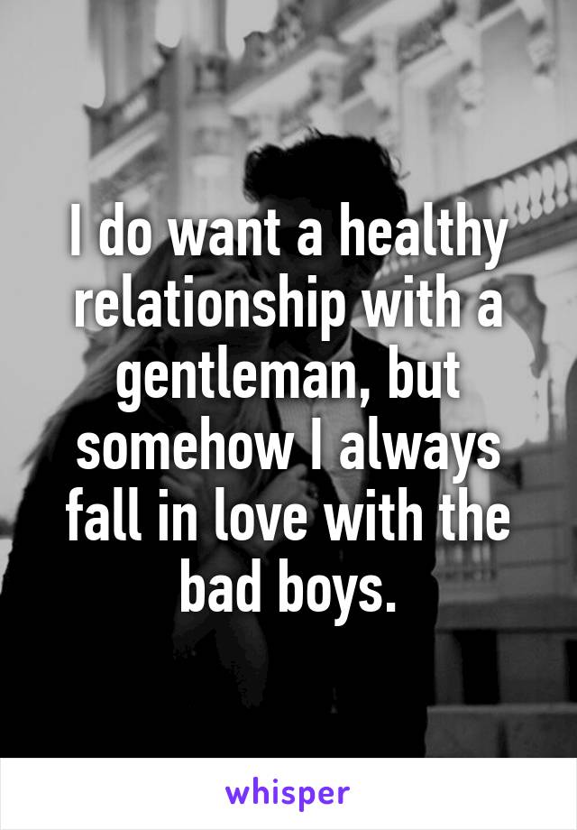 I do want a healthy relationship with a gentleman, but somehow I always fall in love with the bad boys.