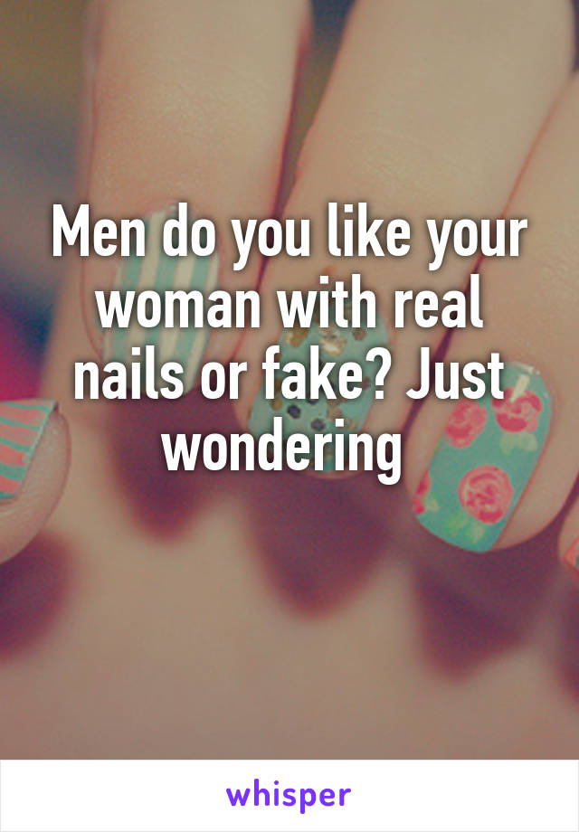 Men do you like your woman with real nails or fake? Just wondering 

