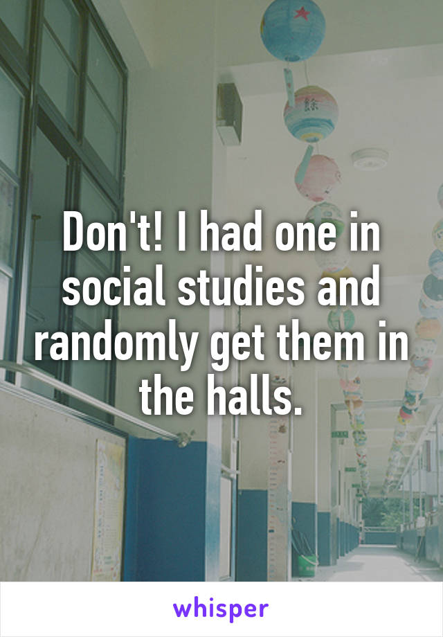 Don't! I had one in social studies and randomly get them in the halls.