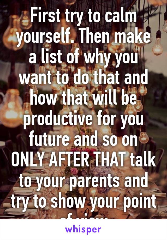 First try to calm yourself. Then make a list of why you want to do that and how that will be productive for you future and so on ONLY AFTER THAT talk to your parents and try to show your point of view