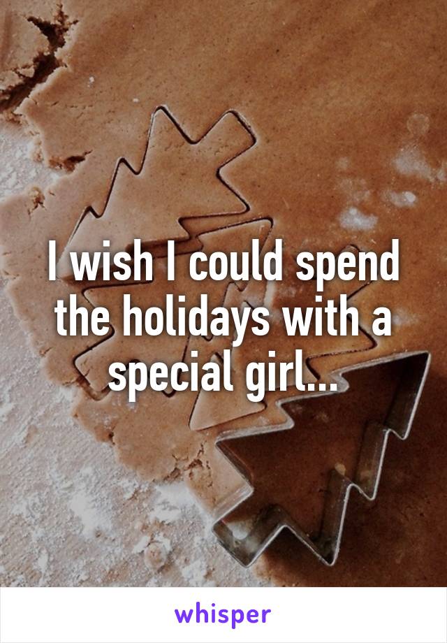 I wish I could spend the holidays with a special girl...