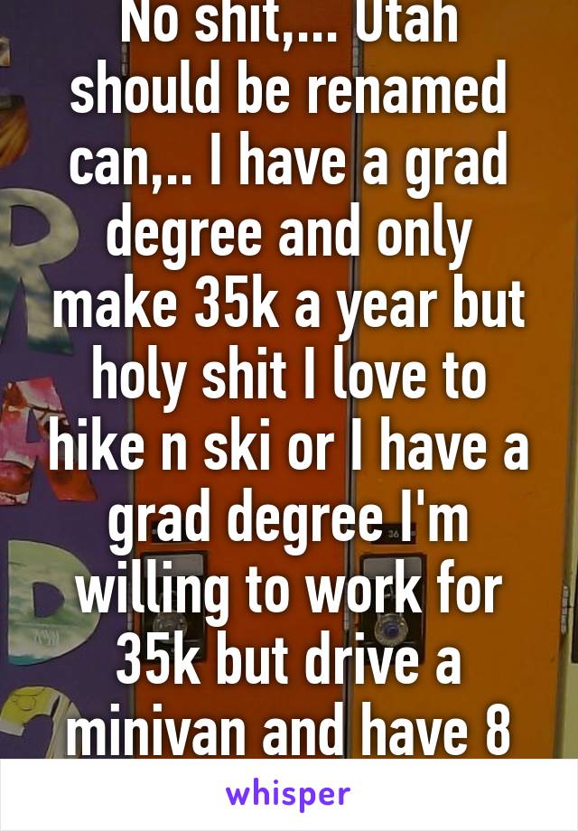 No shit,... Utah should be renamed can,.. I have a grad degree and only make 35k a year but holy shit I love to hike n ski or I have a grad degree I'm willing to work for 35k but drive a minivan and have 8 kids cuz I'm Mormon 